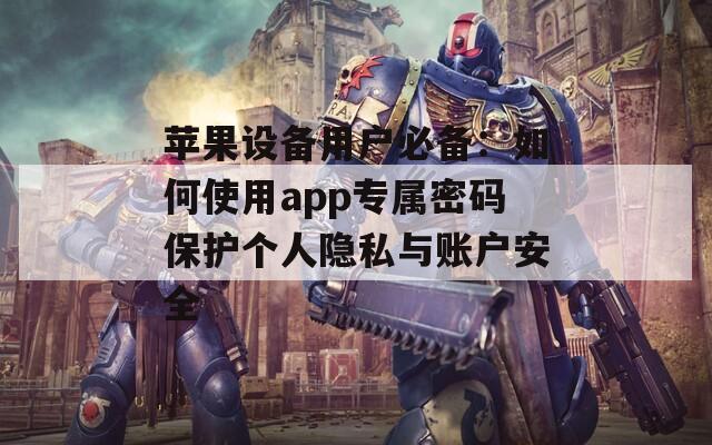 苹果设备用户必备：如何使用app专属密码保护个人隐私与账户安全