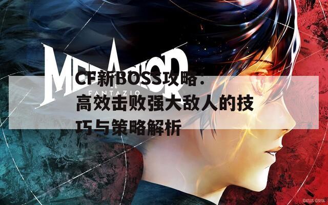 CF新BOSS攻略：高效击败强大敌人的技巧与策略解析