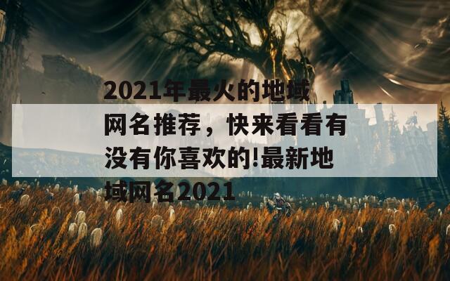 2021年最火的地域网名推荐，快来看看有没有你喜欢的!最新地域网名2021