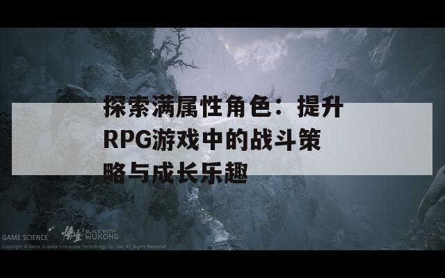 探索满属性角色：提升RPG游戏中的战斗策略与成长乐趣  第1张