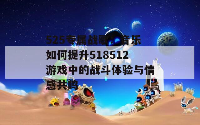 525专属战歌：音乐如何提升518512游戏中的战斗体验与情感共鸣  第1张