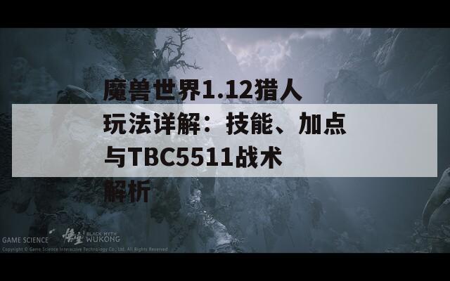 魔兽世界1.12猎人玩法详解：技能、加点与TBC5511战术解析  第1张