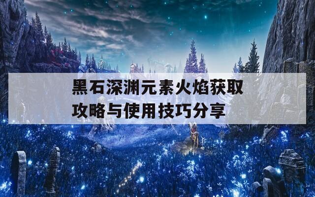 黑石深渊元素火焰获取攻略与使用技巧分享