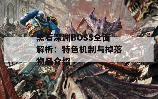 黑石深渊BOSS全面解析：特色机制与掉落物品介绍