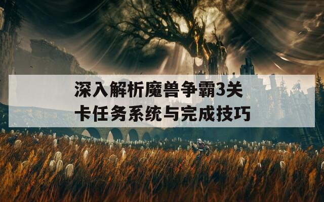 深入解析魔兽争霸3关卡任务系统与完成技巧