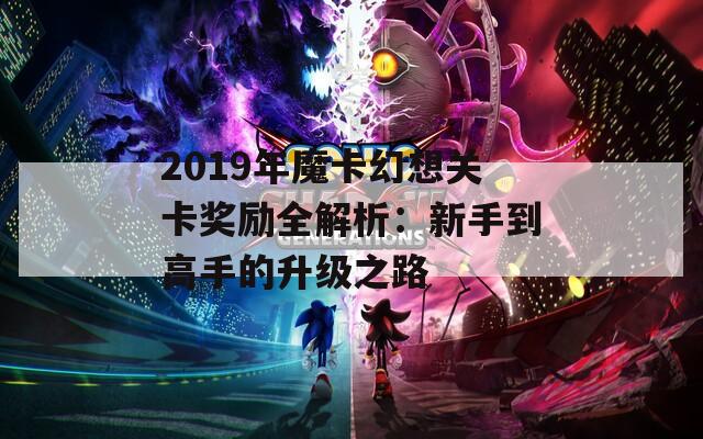 2019年魔卡幻想关卡奖励全解析：新手到高手的升级之路  第1张