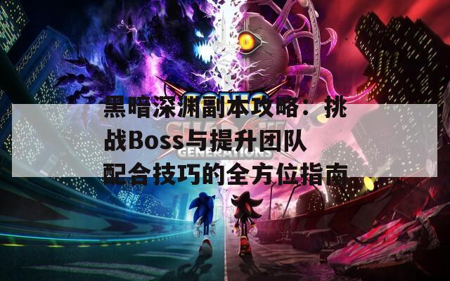 黑暗深渊副本攻略：挑战Boss与提升团队配合技巧的全方位指南