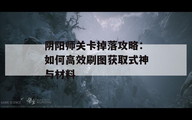 阴阳师关卡掉落攻略：如何高效刷图获取式神与材料