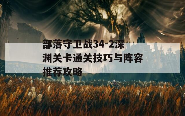 部落守卫战34-2深渊关卡通关技巧与阵容推荐攻略