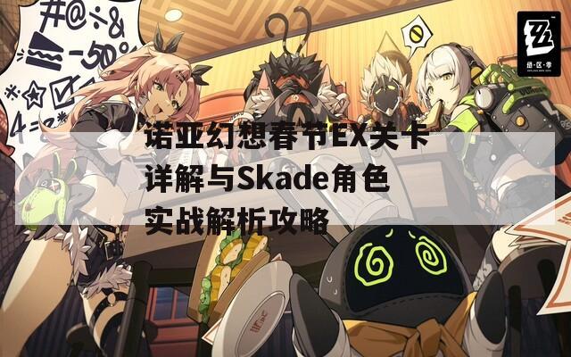 诺亚幻想春节EX关卡详解与Skade角色实战解析攻略