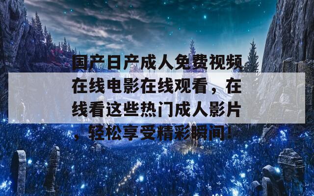 国产日产成人免费视频在线电影在线观看，在线看这些热门成人影片，轻松享受精彩瞬间！