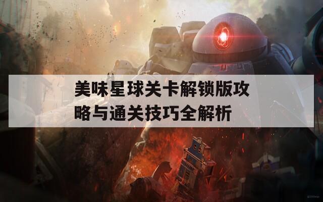 美味星球关卡解锁版攻略与通关技巧全解析