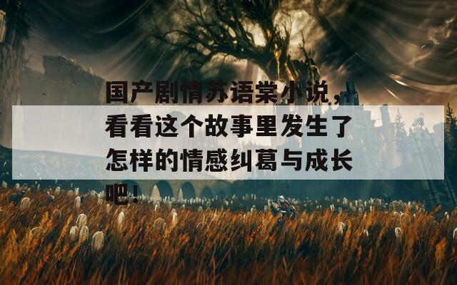 国产剧情苏语棠小说，看看这个故事里发生了怎样的情感纠葛与成长吧！