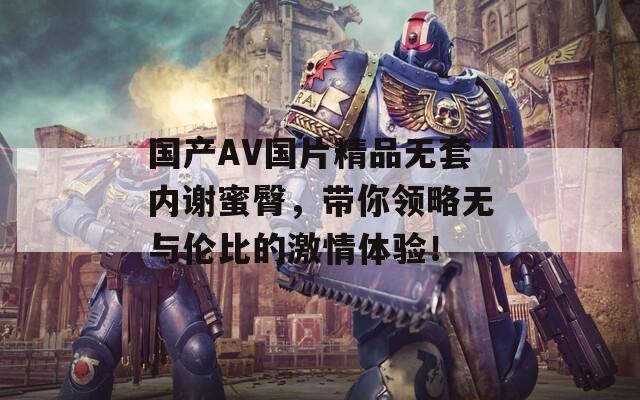 国产AV国片精品无套内谢蜜臀，带你领略无与伦比的激情体验！  第1张