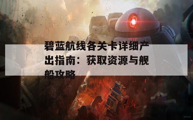 碧蓝航线各关卡详细产出指南：获取资源与舰船攻略