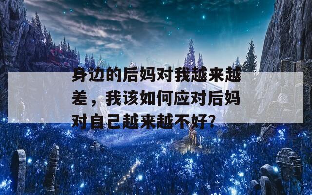 身边的后妈对我越来越差，我该如何应对后妈对自己越来越不好？