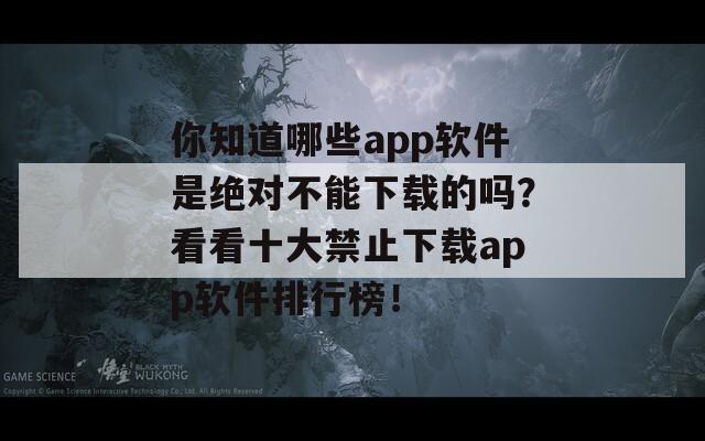 你知道哪些app软件是绝对不能下载的吗？看看十大禁止下载app软件排行榜！