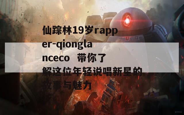 仙踪林19岁rapper-qionglanceco  带你了解这位年轻说唱新星的故事与魅力