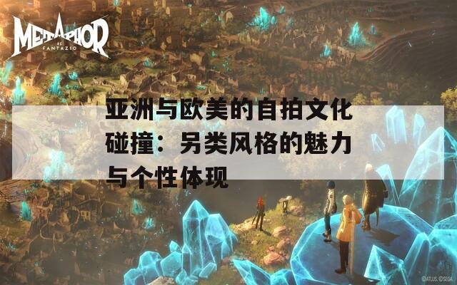 亚洲与欧美的自拍文化碰撞：另类风格的魅力与个性体现  第1张