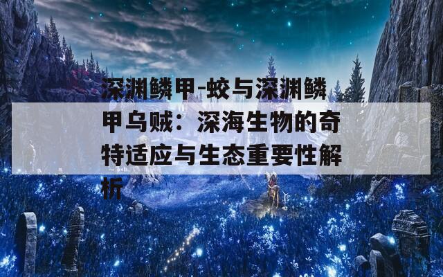 深渊鳞甲-蛟与深渊鳞甲乌贼：深海生物的奇特适应与生态重要性解析  第1张