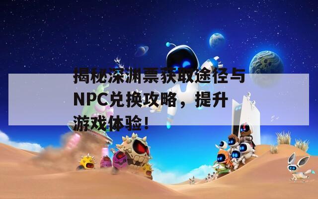 揭秘深渊票获取途径与NPC兑换攻略，提升游戏体验！