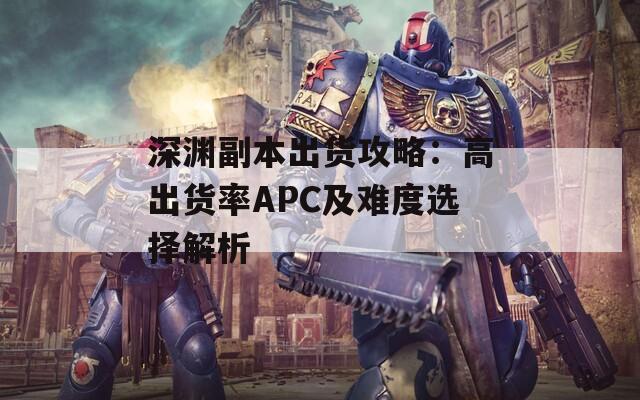 深渊副本出货攻略：高出货率APC及难度选择解析