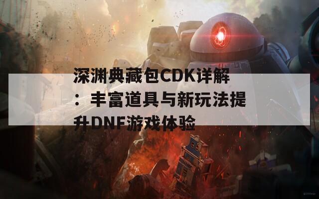 深渊典藏包CDK详解：丰富道具与新玩法提升DNF游戏体验