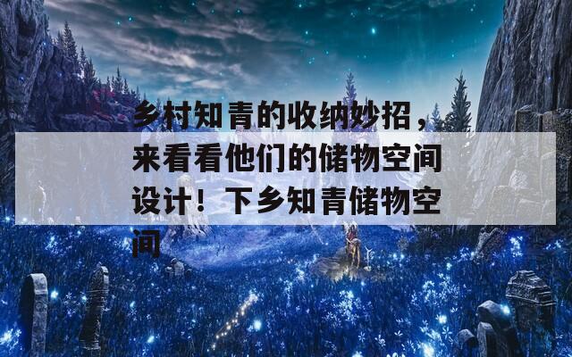 乡村知青的收纳妙招，来看看他们的储物空间设计！下乡知青储物空间