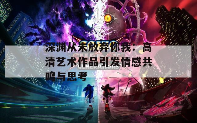 深渊从未放弃你我：高清艺术作品引发情感共鸣与思考  第1张