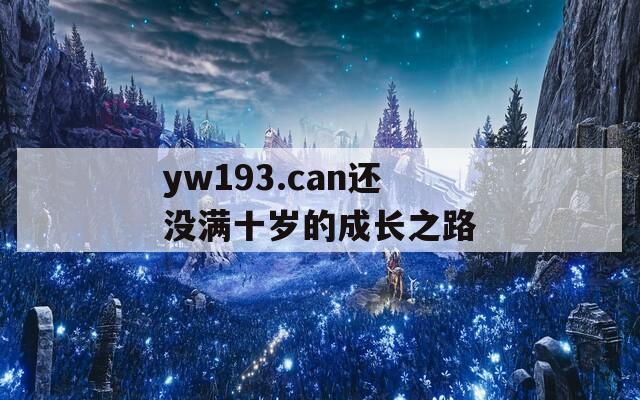 yw193.can还没满十岁的成长之路