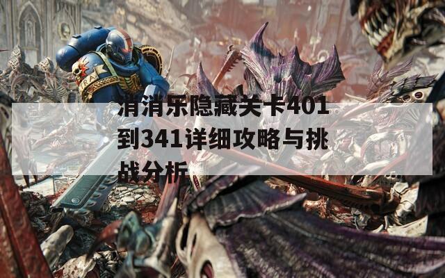 消消乐隐藏关卡401到341详细攻略与挑战分析