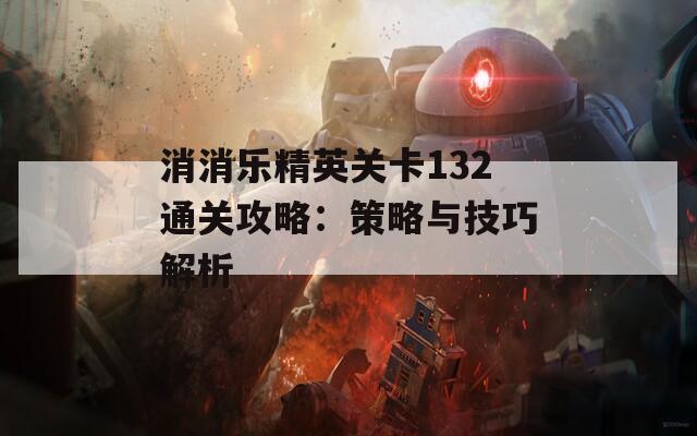 消消乐精英关卡132通关攻略：策略与技巧解析