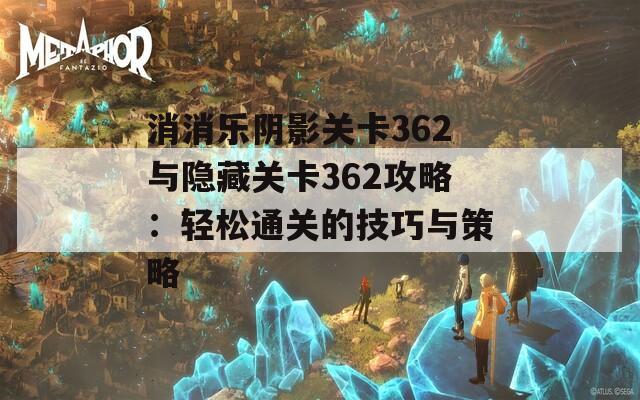 消消乐阴影关卡362与隐藏关卡362攻略：轻松通关的技巧与策略  第1张