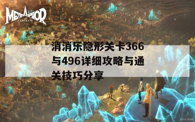 消消乐隐形关卡366与496详细攻略与通关技巧分享