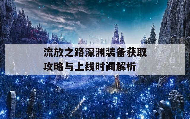 流放之路深渊装备获取攻略与上线时间解析  第1张