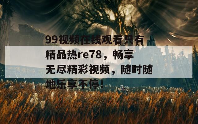 99视频在线观看只有精品热re78，畅享无尽精彩视频，随时随地乐享不停！