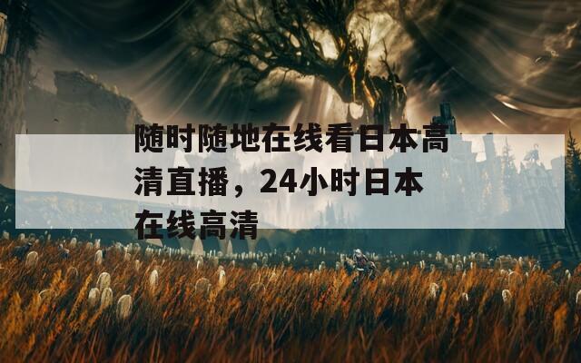 随时随地在线看日本高清直播，24小时日本在线高清