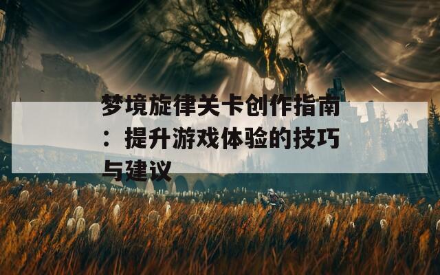 梦境旋律关卡创作指南：提升游戏体验的技巧与建议