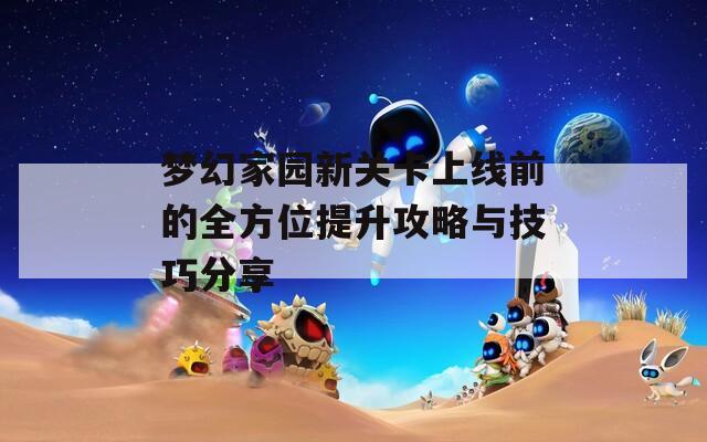 梦幻家园新关卡上线前的全方位提升攻略与技巧分享