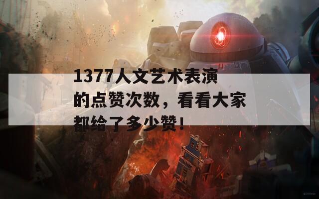 1377人文艺术表演的点赞次数，看看大家都给了多少赞！