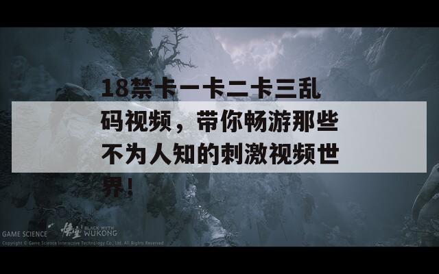 18禁卡一卡二卡三乱码视频，带你畅游那些不为人知的刺激视频世界！  第1张