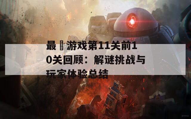 最囧游戏第11关前10关回顾：解谜挑战与玩家体验总结