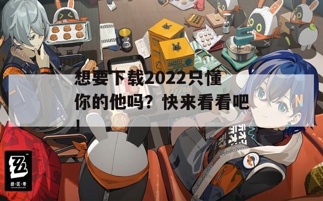 想要下载2022只懂你的他吗？快来看看吧！