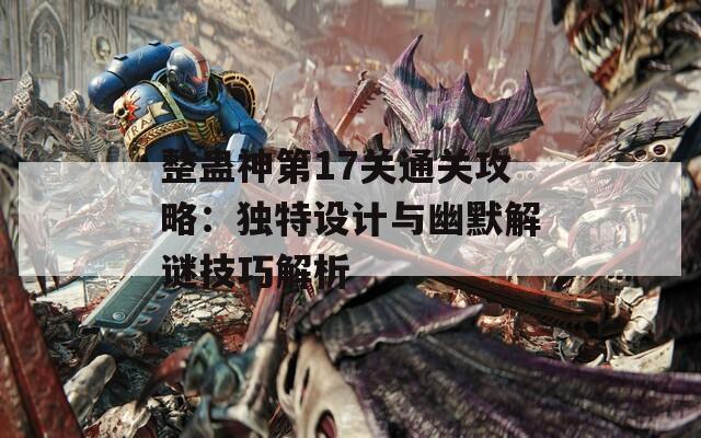 整蛊神第17关通关攻略：独特设计与幽默解谜技巧解析