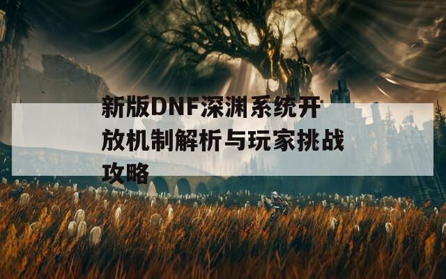 新版DNF深渊系统开放机制解析与玩家挑战攻略