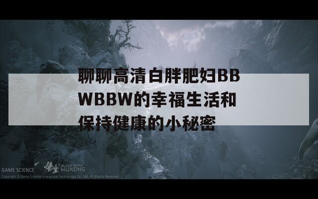 聊聊高清白胖肥妇BBWBBW的幸福生活和保持健康的小秘密  第1张