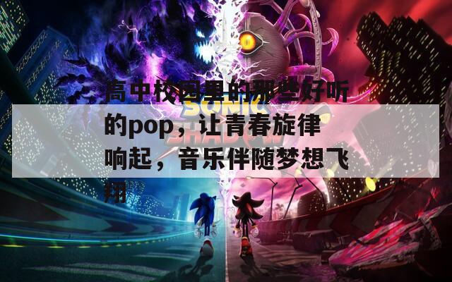 高中校园里的那些好听的pop，让青春旋律响起，音乐伴随梦想飞翔