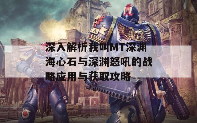 深入解析我叫MT深渊海心石与深渊怒吼的战略应用与获取攻略