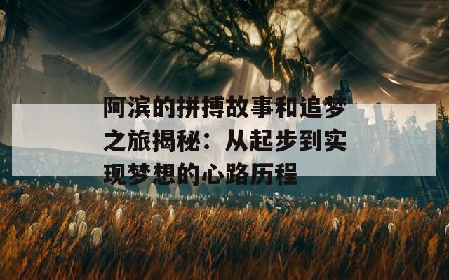 阿滨的拼搏故事和追梦之旅揭秘：从起步到实现梦想的心路历程