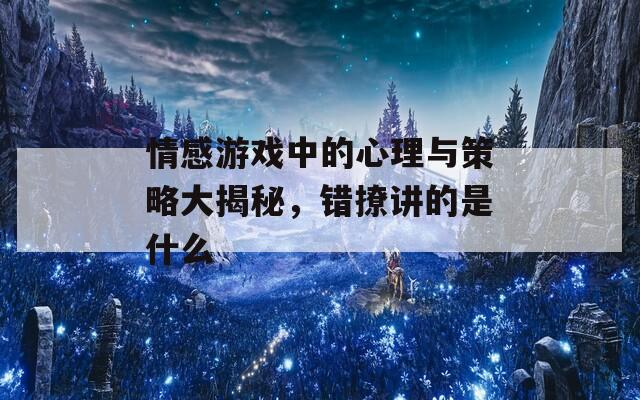 情感游戏中的心理与策略大揭秘，错撩讲的是什么